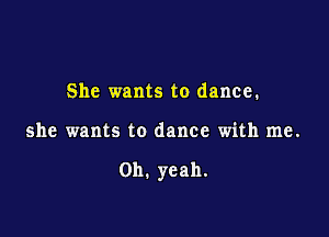 She wants to dance.

she wants to dance with me.

Oh. yeah.