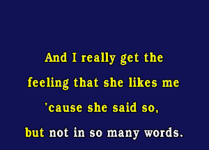 And I really get the
feeling that she likes me
'cause she said so.

but not in so many words.