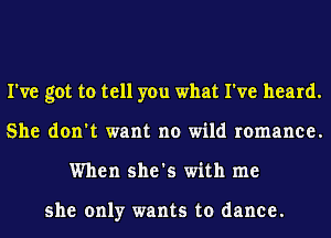 I've got to tell you what I've heard.
She don't want no wild romance.
When she's with me

she only wants to dance.