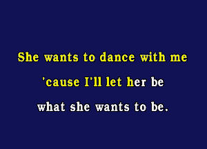 She wants to dance with me

'causc I'll let her be

what she wants to be.