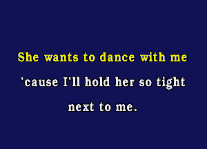 She wants to dance with me

'cause I'll hold her so tight

next to me.