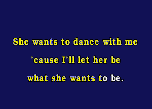 She wants to dance with me

'cause I'll let her be

what she wants to be.