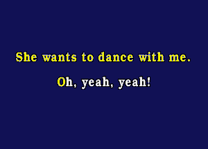 She wants to dance with me.

Oh. yeah. yeah!