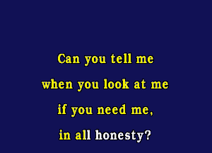 Can you tell me
when you look at me

if you need me.

in all honesty?