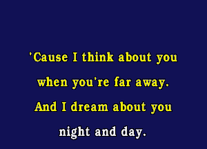 'Cause I think about you
when you're far away.

And I dream about you

night and day.