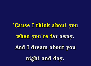 'Cause I think about you
when you're far away.

And I dream about you

night and day.