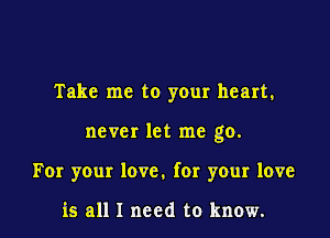 Take me to your heart.

never let me go.

For your love. for your love

is all I need to know.