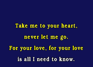 Take me to your heart.

never let me go.

For your love. for your love

is all I need to know.