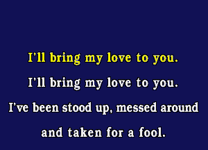 I'll bring my love to you.
I'll bring my love to you.
I've been stood up. messed around

and taken for a fool.