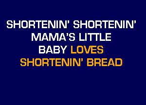 SHORTENIN' SHORTENIN'
MAMA'S LITI'LE
BABY LOVES
SHORTENIN' BREAD