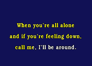 When you're all alone

and if you're feeling down.

call me. I'll be around.