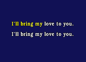 I'll bring my love to you.

I'll bring my love to you.