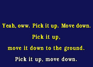 Yeah, oww. Pick it up. Move down.
Pick it up,
move it down to the ground.

Pick it up. move down.