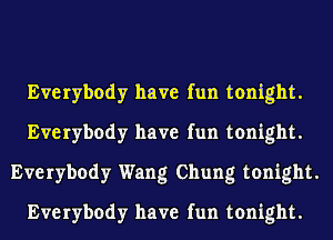 Everybody have fun tonight.
Everybody have fun tonight.
Everybody Wang Chung tonight.
Everybody have fun tonight.