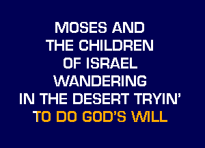 MOSES AND
THE CHILDREN
OF ISRAEL
WANDERING
IN THE DESERT TRYIN'
TO DO GOD'S WILL