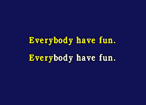 Everybody have fun.

Everybody have fun.