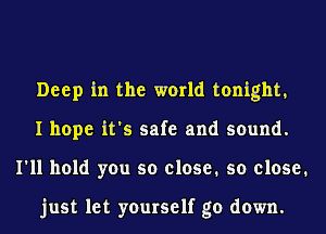 Deep in the world tonight,
I hope it's safe and sound.
I'll hold you so close. so close.

just let yourself go down.