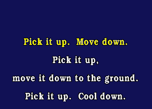 Pick it up. Move down.
Pick it up.

move it down to the ground.

Pick it up. Cool down.