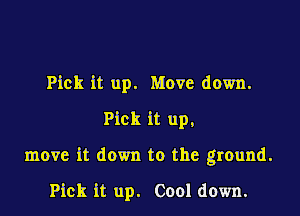 Pick it up. Move down.
Pick it up,

move it down to the ground.

Pick it up. Cool down.