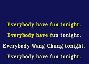 Everybody have fun tonight.
Everybody have fun tonight.
Everybody Wang Chung tonight.
Everybody have fun tonight.