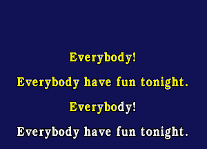 Everybody!

Everybody have fun tonight.

Everybody!

Everybody have fun tonight.