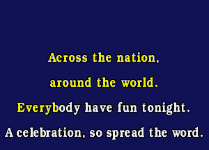 Across the nation,
around the world.
Everybody have fun tonight.

A celebration. so spread the word.