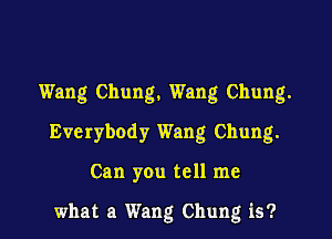 Wang Chung, Wang Chung.
Everybody Wang Chung.
Can you tell me

what a Wang Chung is?