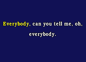 Everybody. can you tell me. oh.

everybody.