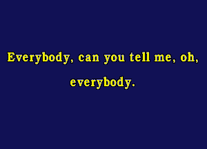 Everybody. can you tell me, oh,

everybody.