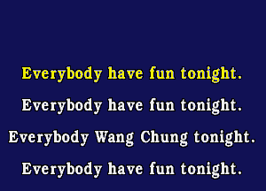 Everybody have fun tonight.
Everybody have fun tonight.
Everybody Wang Chung tonight.
Everybody have fun tonight.