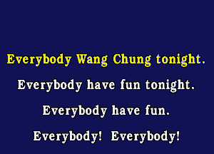 Everybody Wang Chung tonight.
Everybody have fun tonight.
Everybody have fun.
Everybody! Everybody!