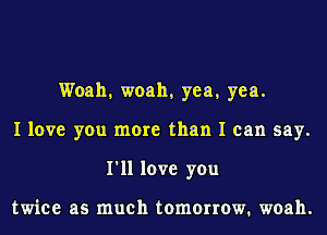 Woah, woah, yea, yea.
I love you more than I can say.
I'll love you

twice as much tomorrow. woah.