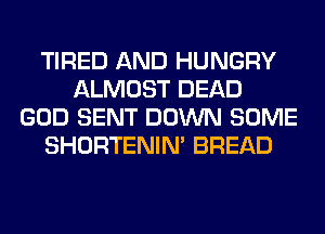 TIRED AND HUNGRY
ALMOST DEAD
GOD SENT DOWN SOME
SHORTENIN' BREAD