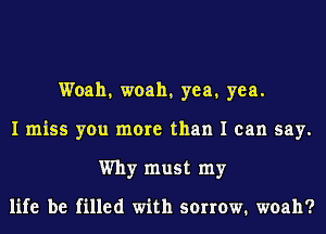 Woah, woah, yea, yea.
I miss you more than I can say.
Why must my

life be filled with sorrow. woah?