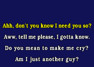 A1111. don't you know I need you so?
Aww. tell me please. I gotta know.
Do you mean to make me cry?

Am I just another guy?