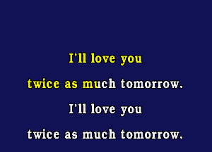I'll love you

twice as much tomorrow.

I'll love you

twice as much tomorrow.
