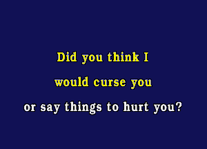 Did you think I

would curse you

or say things to hurt you?