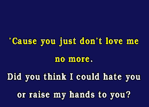 'Cause you just don't love me
no more.
Did you think I could hate you

or raise my hands to you?