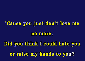 'Cause you just don't love me
no more.

Did you think I could hate you

or raise my hands to you?