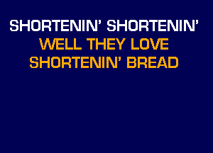 SHORTENIN' SHORTENIN'
WELL THEY LOVE
SHORTENIN' BREAD