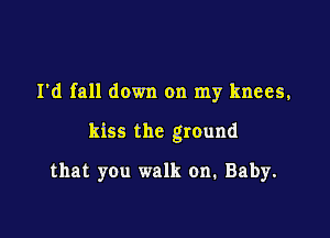 I'd fall down on my knees,

kiss the ground

that you walk on. Baby.