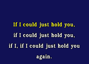 If I could just hold you,

if I could just hold you.
if I. if I could just hold you

again.