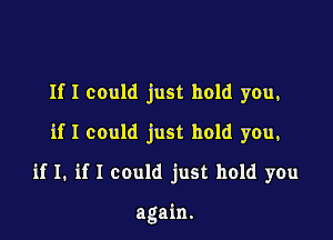 If I could just hold you,

if I could just hold you,

if I. if I could just hold you

again.