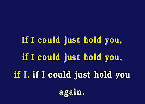 If I could just hold you,

if I could just hold you,

if I, if I could just hold you

again.