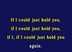 If I could just hold you,

if I could just hold you,
if I, if I could just hold you

again.