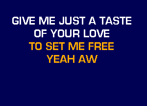 GIVE ME JUST A TASTE
OF YOUR LOVE
TO SET ME FREE
YEAH AW