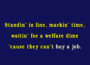 Standin' in line, markin' time,
waitin' for a welfare dime

'cause they can't buy a job.