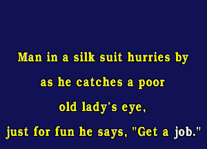 Man in a silk suit hurries by
as he catches a poor

old lady's eye,

just for fun he says, Get a job.