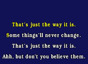 That's just the way it is.
Some things'll never change.
That's just the way it is.
A1111. but don't you believe them.