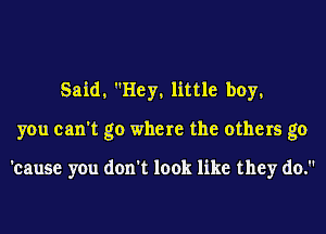 Said, Hey, little boy,
you can't go where the others go

'cause you don't look like they do.